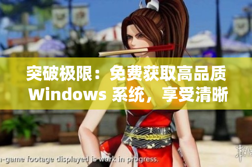 突破极限：免费获取高品质 Windows 系统，享受清晰细腻的操作界面