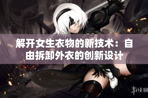 解开女生衣物的新技术：自由拆卸外衣的创新设计