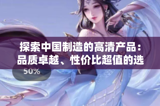 探索中国制造的高清产品：品质卓越、性价比超值的选择