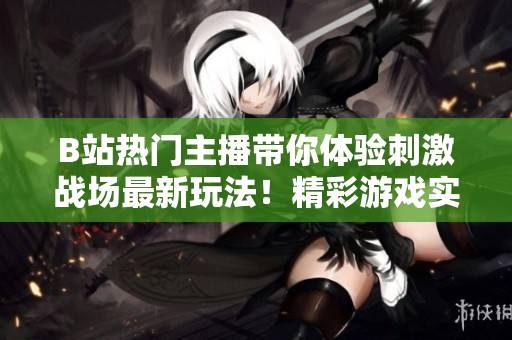 B站热门主播带你体验刺激战场最新玩法！精彩游戏实况分享，精准枪法教学等你来挑战！