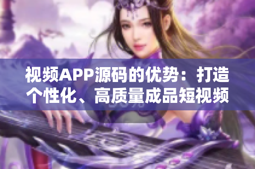 视频APP源码的优势：打造个性化、高质量成品短视频！