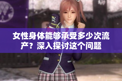 女性身体能够承受多少次流产？深入探讨这个问题