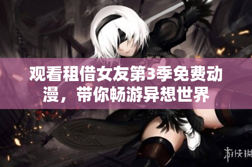 观看租借女友第3季免费动漫，带你畅游异想世界