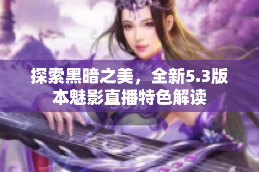 探索黑暗之美，全新5.3版本魅影直播特色解读