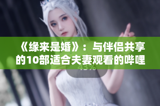 《缘来是婚》：与伴侣共享的10部适合夫妻观看的哔哩哔哩电视剧