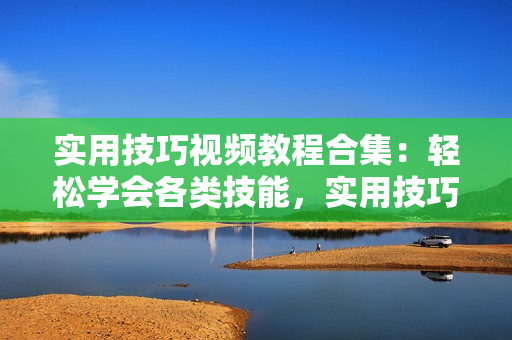 实用技巧视频教程合集：轻松学会各类技能，实用技巧一网打尽