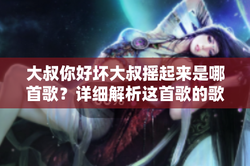 大叔你好坏大叔摇起来是哪首歌？详细解析这首歌的歌词与旋律。