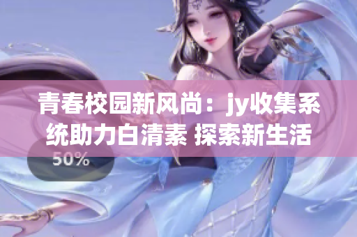 青春校园新风尚：jy收集系统助力白清素 探索新生活