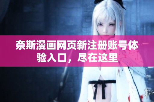 奈斯漫画网页新注册账号体验入口，尽在这里