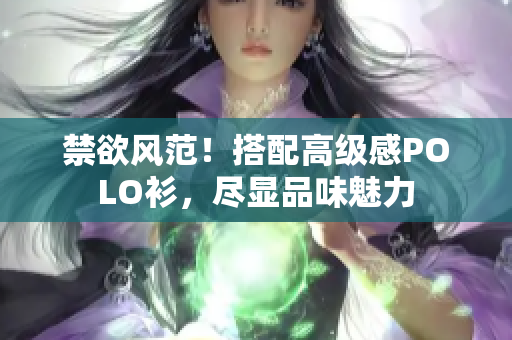 禁欲风范！搭配高级感POLO衫，尽显品味魅力