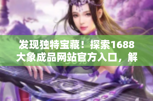 发现独特宝藏！探索1688大象成品网站官方入口，解锁惊喜资源