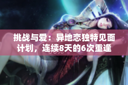 挑战与爱：异地恋独特见面计划，连续8天的6次重逢