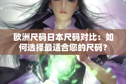 欧洲尺码日本尺码对比：如何选择最适合您的尺码？