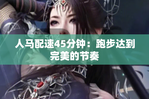 人马配速45分钟：跑步达到完美的节奏