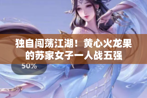 独自闯荡江湖！黄心火龙果的苏家女子一人战五强