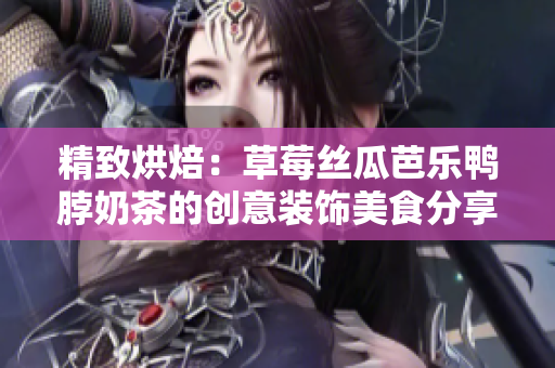精致烘焙：草莓丝瓜芭乐鸭脖奶茶的创意装饰美食分享