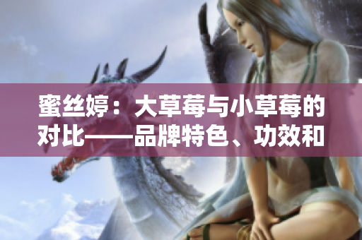 蜜丝婷：大草莓与小草莓的对比——品牌特色、功效和使用方法详解
