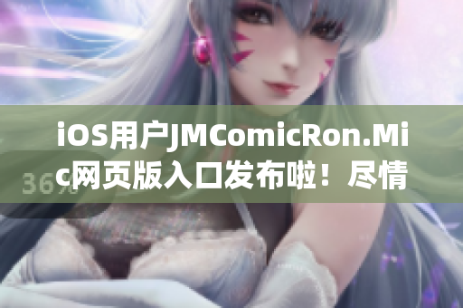 iOS用户JMComicRon.Mic网页版入口发布啦！尽情欣赏海量漫画资源