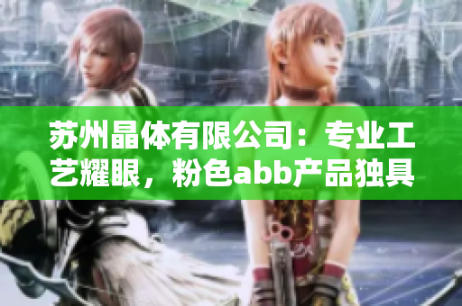 苏州晶体有限公司：专业工艺耀眼，粉色abb产品独具魅力