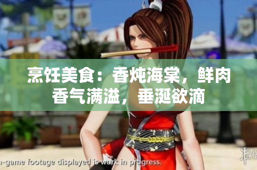 烹饪美食：香炖海棠，鲜肉香气满溢，垂涎欲滴