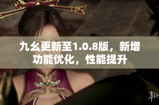 九幺更新至1.0.8版，新增功能优化，性能提升