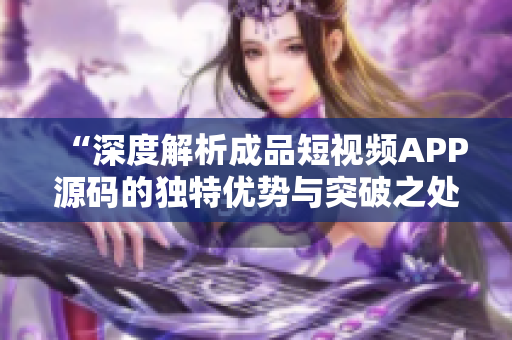 “深度解析成品短视频APP源码的独特优势与突破之处”