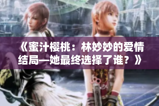《蜜汁樱桃：林妙妙的爱情结局—她最终选择了谁？》