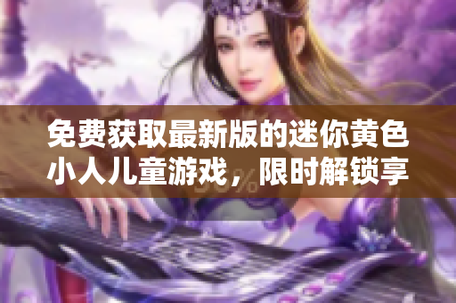 免费获取最新版的迷你黄色小人儿童游戏，限时解锁享受无限乐趣!