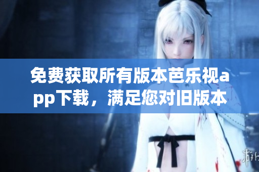 免费获取所有版本芭乐视app下载，满足您对旧版本的需求
