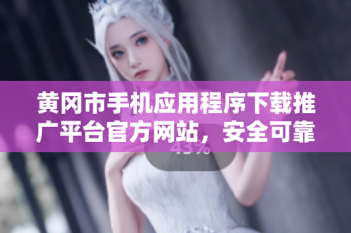 黄冈市手机应用程序下载推广平台官方网站，安全可靠，一站式服务