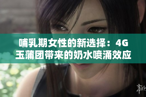 哺乳期女性的新选择：4G玉蒲团带来的奶水喷涌效应