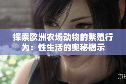 探索欧洲农场动物的繁殖行为：性生活的奥秘揭示