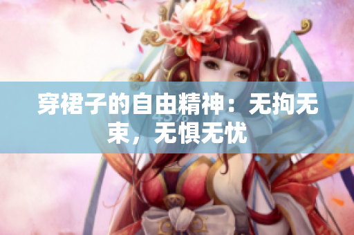 穿裙子的自由精神：无拘无束，无惧无忧