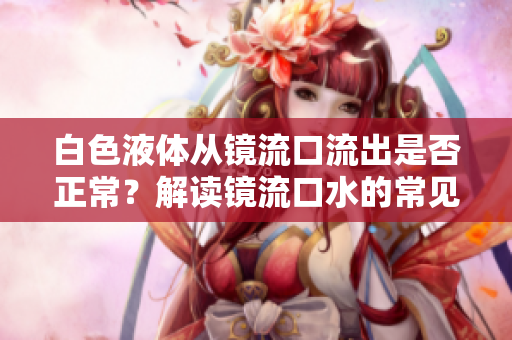 白色液体从镜流口流出是否正常？解读镜流口水的常见现象