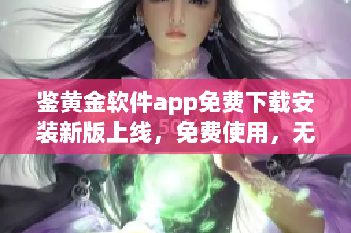 鉴黄金软件app免费下载安装新版上线，免费使用，无需注册