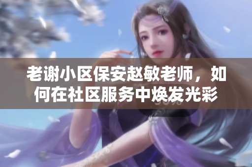 老谢小区保安赵敏老师，如何在社区服务中焕发光彩