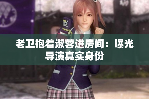 老卫抱着淑蓉进房间：曝光导演真实身份