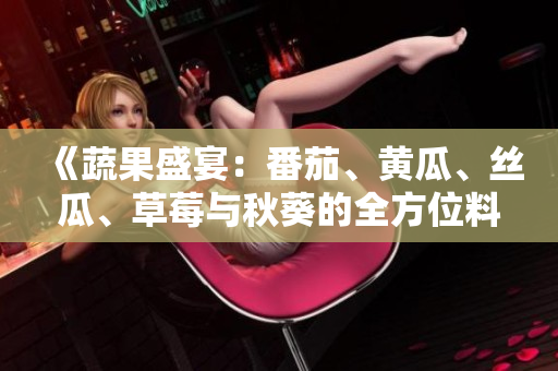 《蔬果盛宴：番茄、黄瓜、丝瓜、草莓与秋葵的全方位料理指南》
