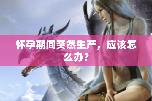 怀孕期间突然生产，应该怎么办？