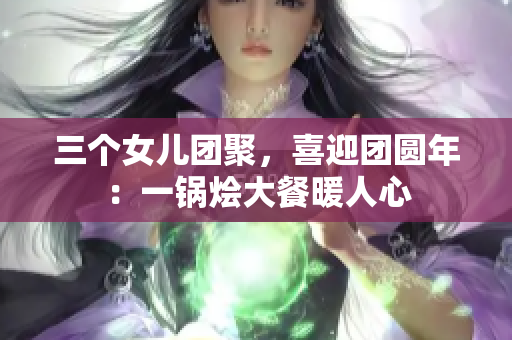三个女儿团聚，喜迎团圆年：一锅烩大餐暖人心