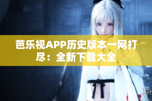 芭乐视APP历史版本一网打尽：全新下载大全