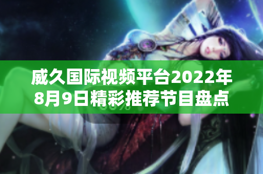 威久国际视频平台2022年8月9日精彩推荐节目盘点