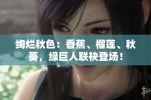 绚烂秋色：香蕉、榴莲、秋葵，绿巨人联袂登场！
