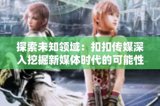 探索未知领域：扣扣传媒深入挖掘新媒体时代的可能性
