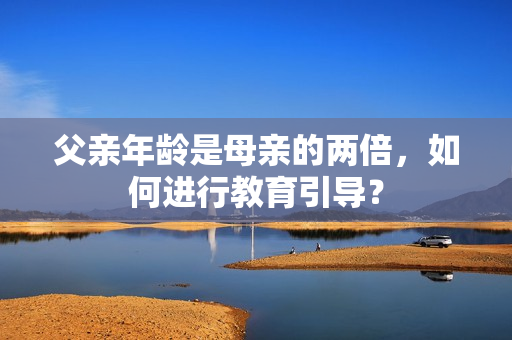 父亲年龄是母亲的两倍，如何进行教育引导？