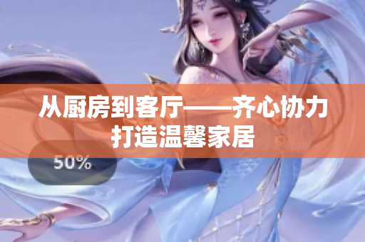 从厨房到客厅——齐心协力打造温馨家居