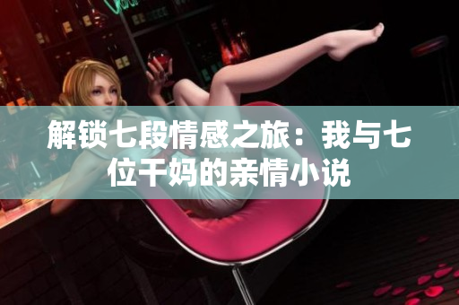 解锁七段情感之旅：我与七位干妈的亲情小说