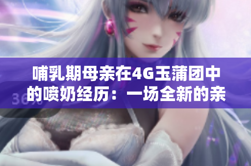 哺乳期母亲在4G玉蒲团中的喷奶经历：一场全新的亲子体验