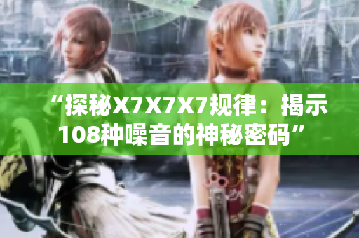 “探秘X7X7X7规律：揭示108种噪音的神秘密码”