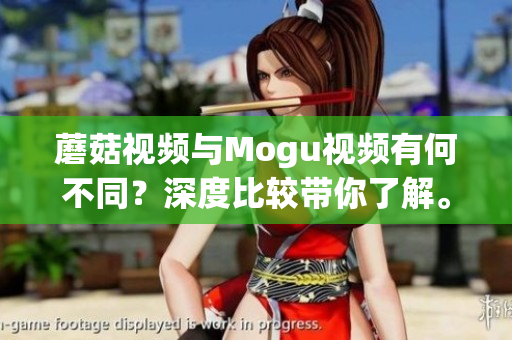 蘑菇视频与Mogu视频有何不同？深度比较带你了解。